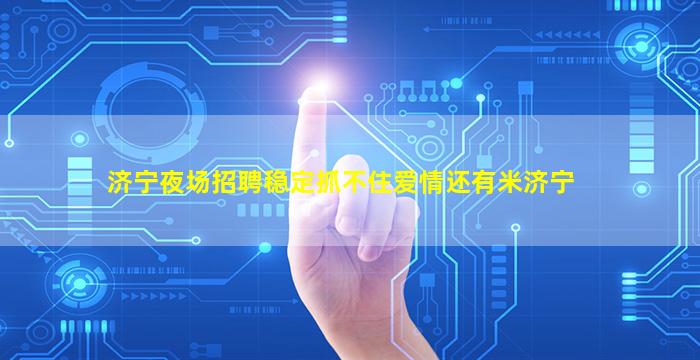 济宁夜场招聘稳定抓不住爱情还有米济宁